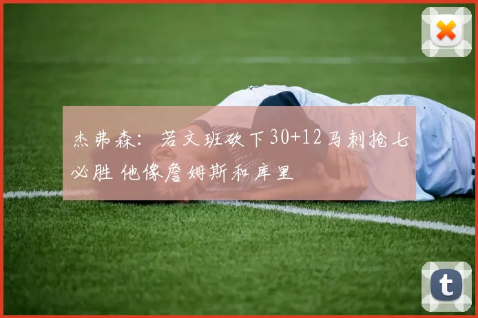 杰弗森：若文班砍下30+12马刺抢七必胜 他像詹姆斯和库里