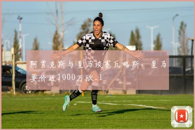 阿贾克斯与皇马谈塞瓦略斯，皇马要价近1000万欧_1