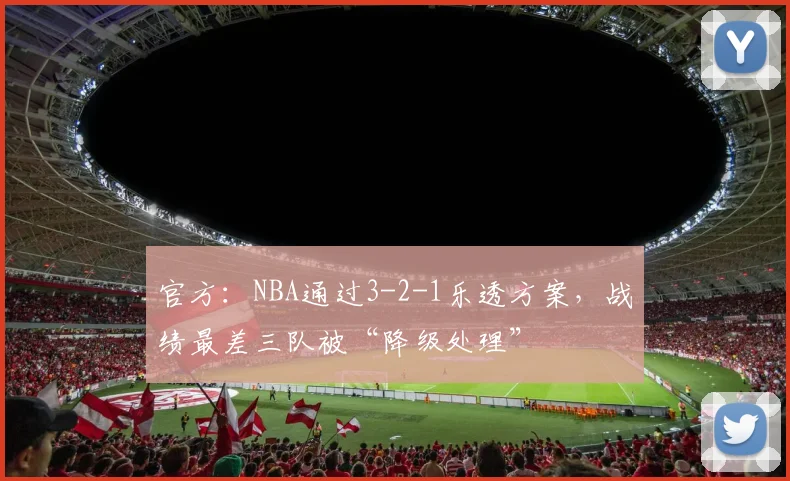 官方：NBA通过3-2-1乐透方案，战绩最差三队被“降级处理”