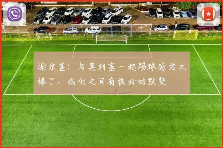 谢尔基：与奥利塞一起踢球感觉太棒了，我们之间有很好的默契