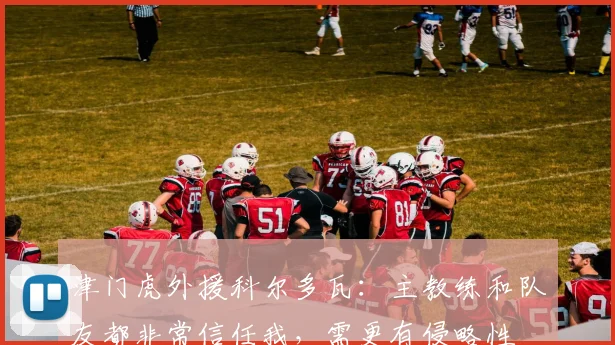 津门虎外援科尔多瓦：主教练和队友都非常信任我，需更有侵略性
